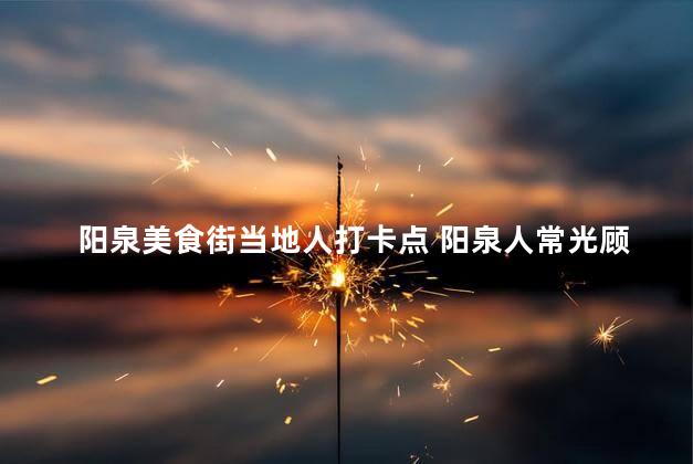 阳泉美食街当地人打卡点 阳泉人常光顾的美食街